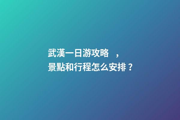 武漢一日游攻略，景點和行程怎么安排？